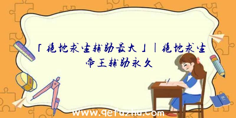 「绝地求生辅助最大」|绝地求生帝王辅助永久
